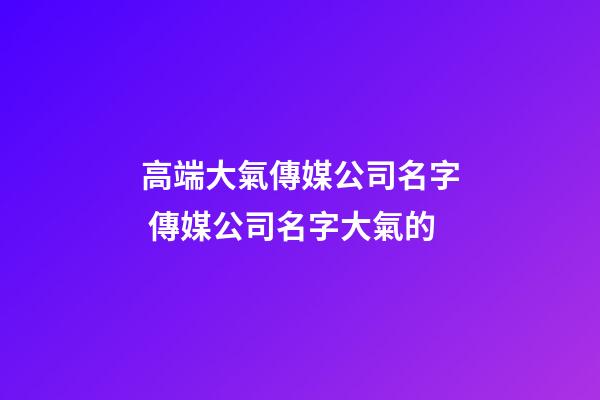 高端大氣傳媒公司名字 傳媒公司名字大氣的